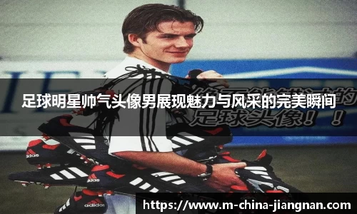 足球明星帅气头像男展现魅力与风采的完美瞬间